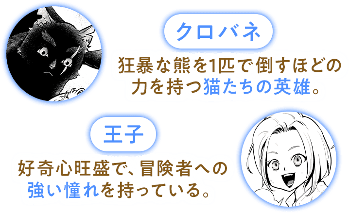 クロバネ:狂暴な熊を1匹で倒すほどの力を持つ猫たちの英雄。/王子:好奇心旺盛で、冒険者への強い憧れを持っている。