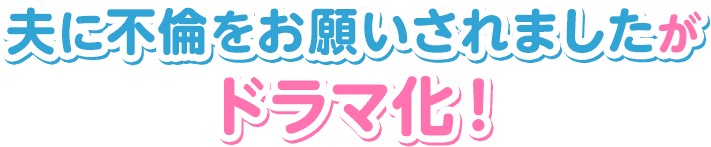 夫に不倫をお願いされましたがドラマ化!