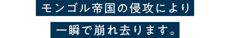 モンゴル帝国の侵攻により一瞬で崩れ去ります。