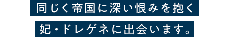 同じく帝国に深い恨みを抱く妃・ドレゲネに出会います。