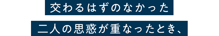 交わるはずのなかった二人の思惑が重なったとき、