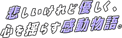 悲しいけれど優しく、心を揺らす感動物語。