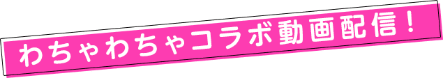 わちゃわちゃコラボ動画配信!