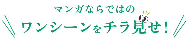 マンガならではのワンシーンをチラ見せ!