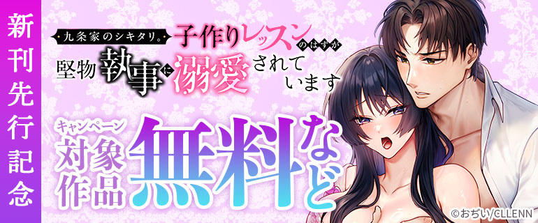 「九条家のシキタリ。～子作りレッスンのはずが堅物執事に溺愛されています～」新刊先行記念