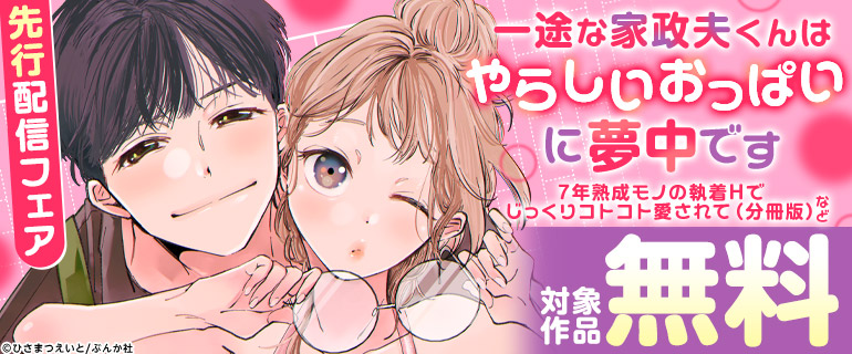 『一途な家政夫くんはやらしいおっぱいに夢中です 7年熟成モノの執着Hでじっくりコトコト愛されて（分冊版）【デジタル修正版】』など先行配信フェア