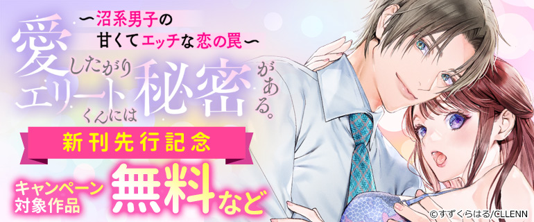 『愛したがりエリートくんには秘密がある。～沼系男子の甘くてエッチな恋の罠～』 新刊先行記念