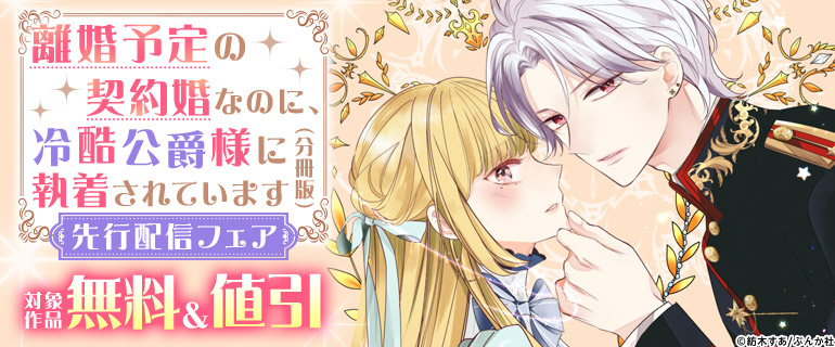 「離婚予定の契約婚なのに、冷酷公爵様に執着されています（分冊版）」先行配信フェア