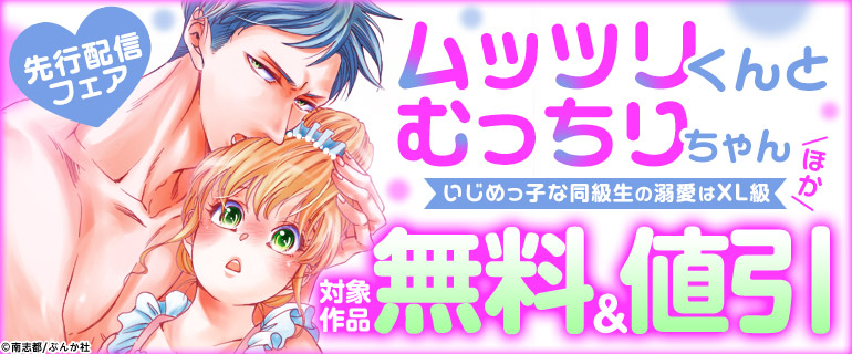 「ムッツリくんとむっちりちゃん いじめっ子な同級生の溺愛はXL級」 ほか先行配信フェア