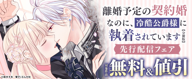 「離婚予定の契約婚なのに、冷酷公爵様に執着されています（分冊版）」先行配信フェア