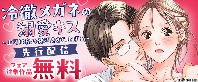 「冷徹メガネの溺愛キス～上司は私の体温を2℃上げる～」先行配信フェア