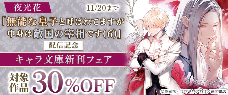 「無能な皇子と呼ばれてますが中身は敵国の宰相です(6)」配信記念　キャラ文庫新刊フェア