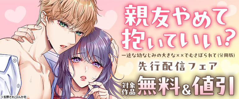 「親友やめて抱いていい？ 一途な幼なじみの大きな××でむさぼられて（分冊版）」先行配信フェア