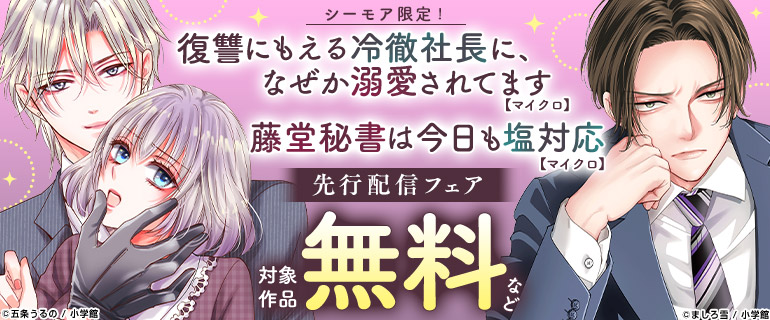 シーモア限定！「復讐にもえる冷徹社長に、なぜか溺愛されてます【マイクロ】」「藤堂秘書は今日も塩対応【マイクロ】」先行配信フェア
