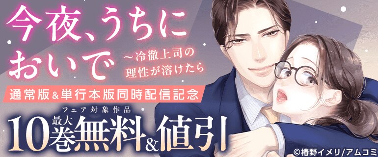 「今夜、うちにおいで～冷徹上司の理性が溶けたら」通常版＆単行本版同時配信記念