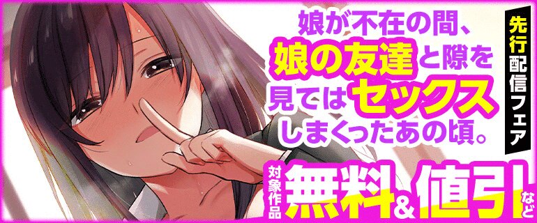 「娘が不在の間、娘の友達と隙を見てはセックスしまくったあの頃。」先行配信キャンペーン
