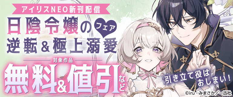 アイリスNEO新刊配信 日陰令嬢の逆転＆極上溺愛フェア