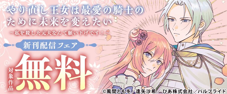 「やり直し王女は最愛の騎士のために未来を変えたい～私を殺した元夫なんて願い下げです！～」新刊配信フェア