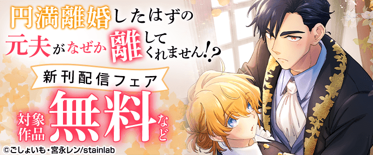 『円満離婚したはずの元夫がなぜか離してくれません！？』新刊配信フェア