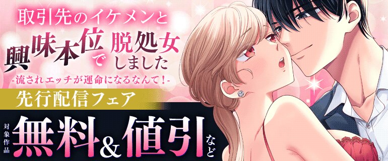 「取引先のイケメンと興味本位で脱処女しました」完結記念フェア