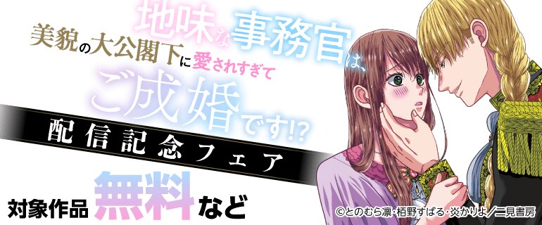 『地味な事務官は、美貌の大公閣下に愛されすぎてご成婚です！？』配信記念フェア