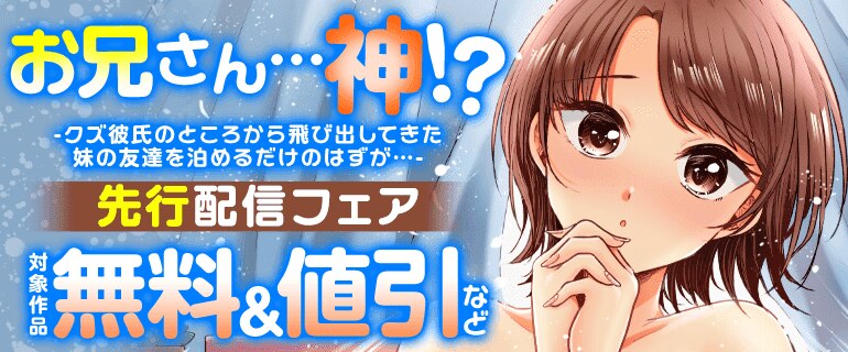「お兄さん…神！？-クズ彼氏のところから飛び出してきた妹の友達を泊めるだけのはずが…-」先行配信フェア