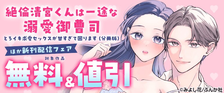 「絶倫清宮くんは一途な溺愛御曹司 とろイキ求愛セックスが甘すぎて困ります（分冊版）」ほか新刊配信フェア