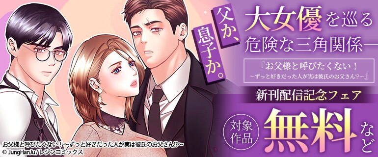父か、息子か。 大女優を巡る危険な三角関係――  『お父様と呼びたくない！～ずっと好きだった人が実は彼氏のお父さん!?～』 新刊配信記念フェア