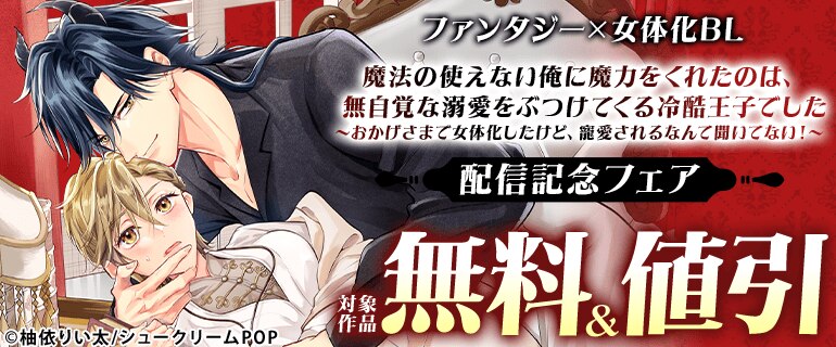 ファンタジー×女体化BL「魔法の使えない俺に魔力をくれたのは、無自覚な溺愛をぶつけてくる冷酷王子でした～おかげさまで女体化したけど、寵愛されるなんて聞いてない！～」配信記念フェア