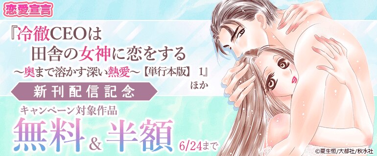 冷徹CEOは田舎の女神に恋をする～奥まで溶かす深い熱愛～【単行本版】 1』ほか新刊配信記念