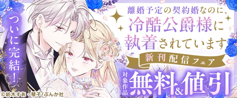 ついに完結！「離婚予定の契約婚なのに、 冷酷公爵様に執着されています」新刊配信フェア