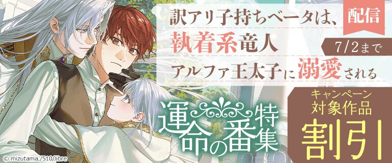「訳アリ子持ちベータは、執着系竜人アルファ王太子に溺愛される」配信　運命の番特集