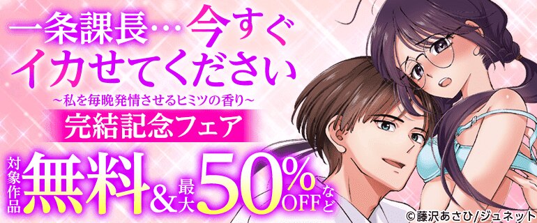 「一条課長…今すぐイカせてください～私を毎晩発情させるヒミツの香り～」完結記念フェア