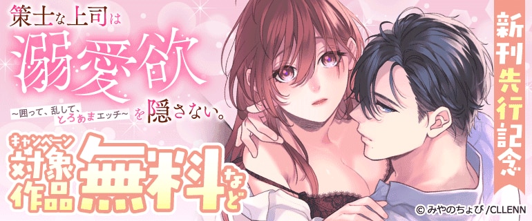 「策士な上司は溺愛欲を隠さない。～囲って、乱して、とろあまエッチ～」新刊先行記念