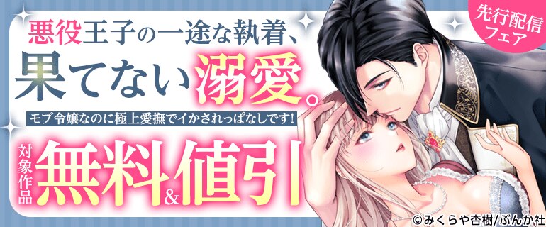 「悪役王子の一途な執着、果てない溺愛。 モブ令嬢なのに極上愛撫でイかされっぱなしです！」先行配信フェア