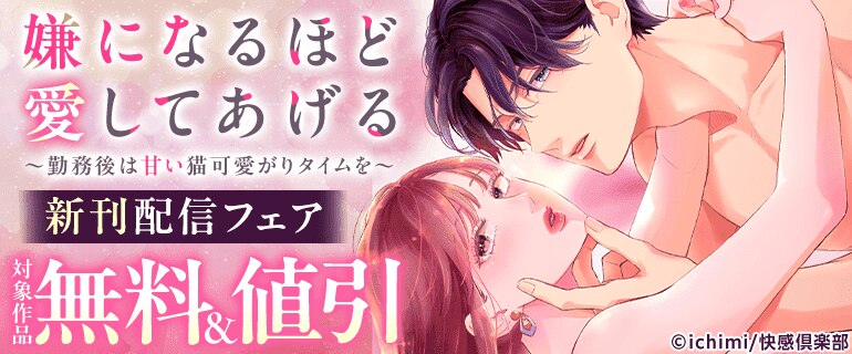 『嫌になるほど愛してあげる～勤務後は甘い猫可愛がりタイムを～』新刊配信フェア