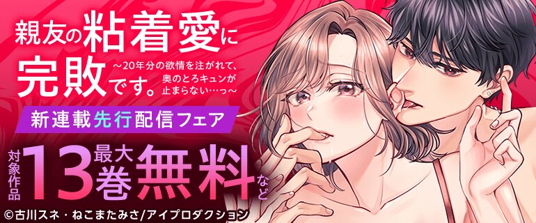 親友の粘着愛に完敗です。～20年分の欲情を注がれて、奥のとろキュンが止まらない…っ～　新連載先行配信フェア