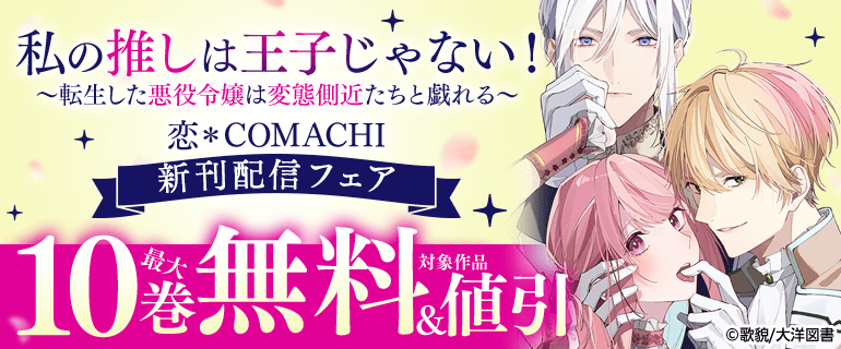 「私の推しは王子じゃない！～転生した悪役令嬢は変態側近たちと戯れる～」恋＊COMACHI 新刊配信フェア