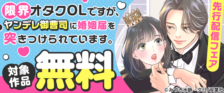 「限界オタクOLですが、ヤンデレ御曹司に婚姻届を突きつけられています。」 先行配信フェア