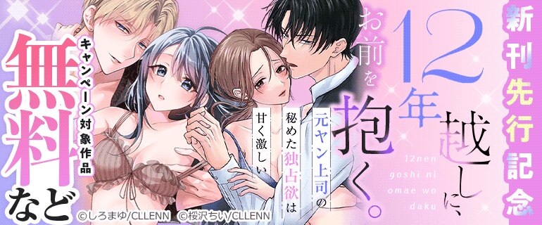「12年越しに、お前を抱く。～元ヤン上司の秘めた独占欲は甘く激しい～」新刊先行記念
