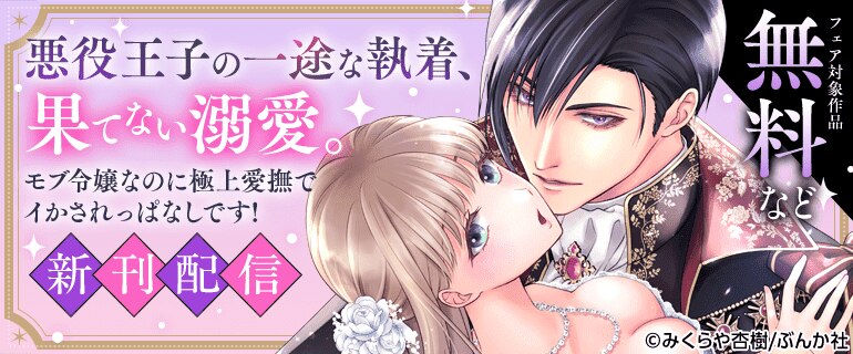 「悪役王子の一途な執着、果てない溺愛。 モブ令嬢なのに極上愛撫でイかされっぱなしです！」新刊配信
