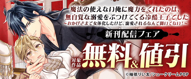 「魔法の使えない俺に魔力をくれたのは、無自覚な溺愛をぶつけてくる冷酷王子でした～おかげさまで女体化したけど、寵愛されるなんて聞いてない！～」新刊配信フェア
