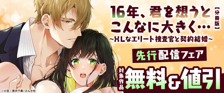 「16年、君を想うとこんなに大きく… ～XLなエリート捜査官と契約結婚～【分冊版】」先行配信フェア