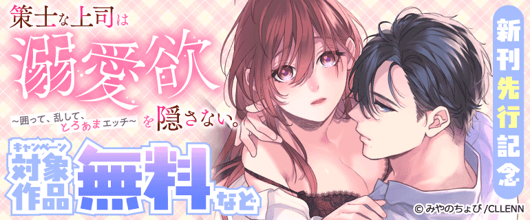 「策士な上司は溺愛欲を隠さない。～囲って、乱して、とろあまエッチ～」新刊先行記念