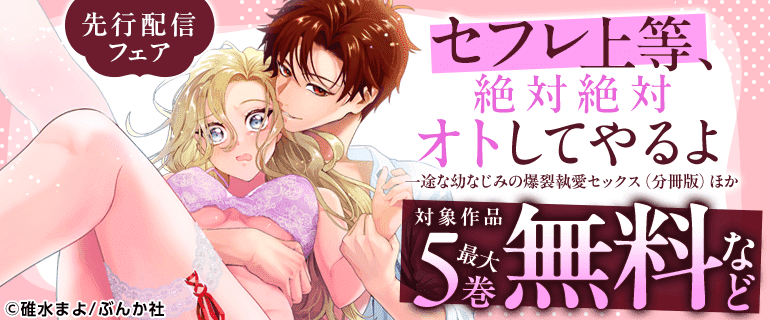 「セフレ上等、絶対絶対オトしてやるよ 一途な幼なじみの爆裂執愛セックス（分冊版）」ほか先行配信フェア