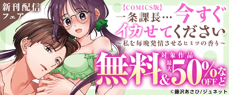 「一条課長…今すぐイカせてください～私を毎晩発情させるヒミツの香り～【COMICS版】」新刊配信フェア
