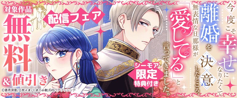 「今度こそ幸せになりたくて離婚を決意したところ、無表情な旦那様が「愛してる」と言ってきました。【シーモア限定特典付き】」 配信フェア