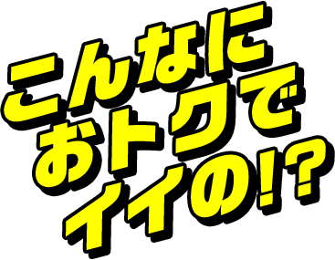 こんなにおトクでイイの？！