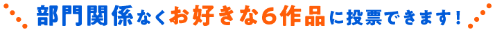 部門関係なくお好きな6作品に投票できます！