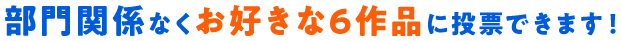 部門関係なくお好きな6作品に投票できます！
